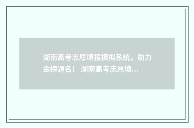 湖南高考志愿填报模拟系统，助力金榜题名！ 湖南高考志愿填报指南2024
