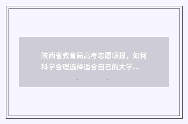 陕西省教育局高考志愿填报，如何科学合理选择适合自己的大学专业？ 陕西省教育局高考查分