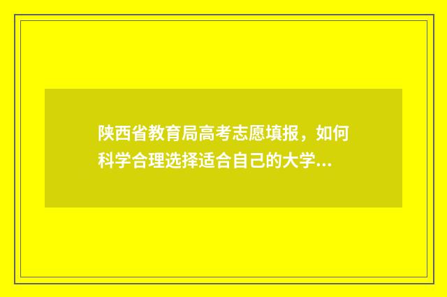 陕西省教育局高考志愿填报，如何科学合理选择适合自己的大学专业？ 陕西省教育局高考查分