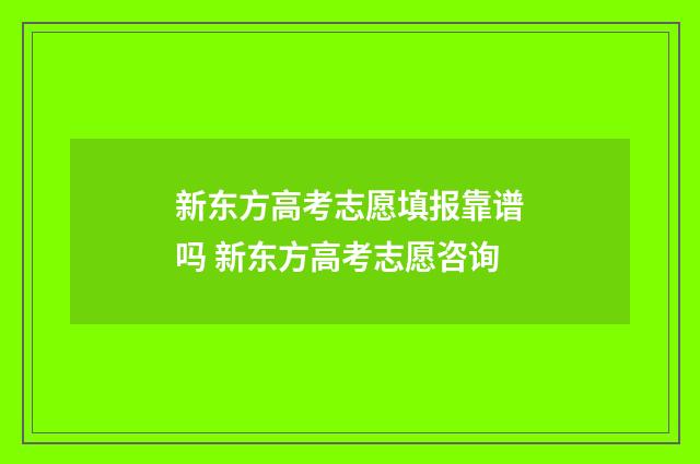 新东方高考志愿填报靠谱吗 新东方高考志愿咨询