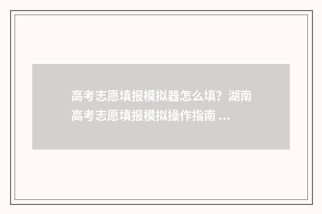 高考志愿填报模拟器怎么填？湖南高考志愿填报模拟操作指南 高考志愿填报模拟视频
