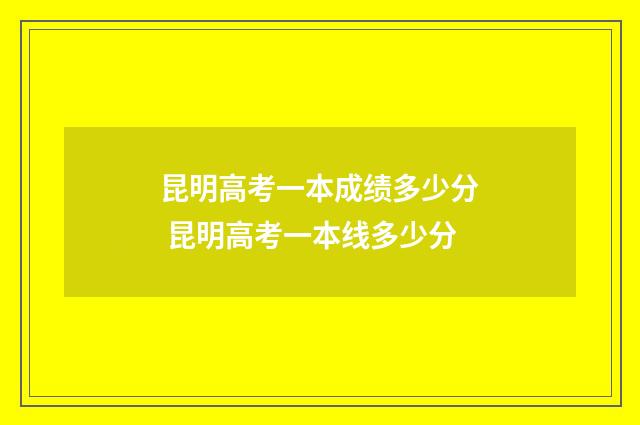 昆明高考一本成绩多少分 昆明高考一本线多少分