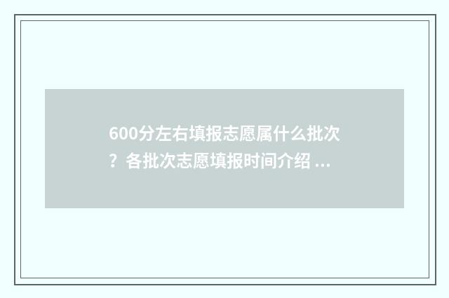 600分左右填报志愿属什么批次？各批次志愿填报时间介绍 600分报考什么学校