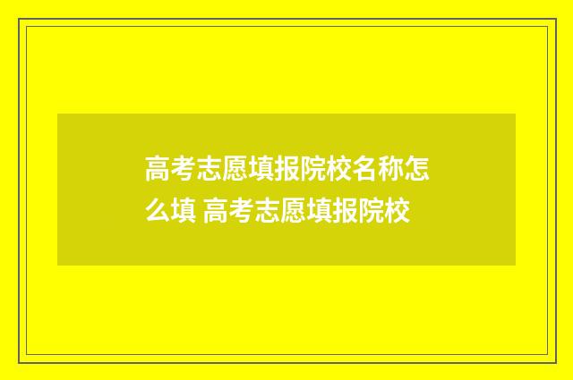 高考志愿填报院校名称怎么填 高考志愿填报院校