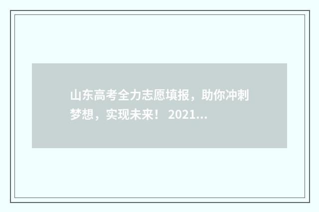 山东高考全力志愿填报，助你冲刺梦想，实现未来！ 2021山东高考96个志愿