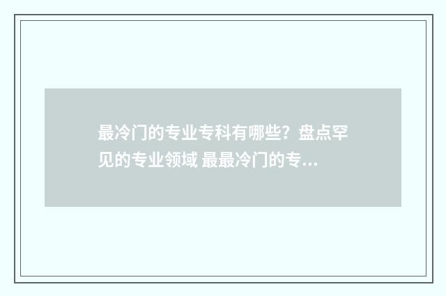 最冷门的专业专科有哪些？盘点罕见的专业领域 最最冷门的专业