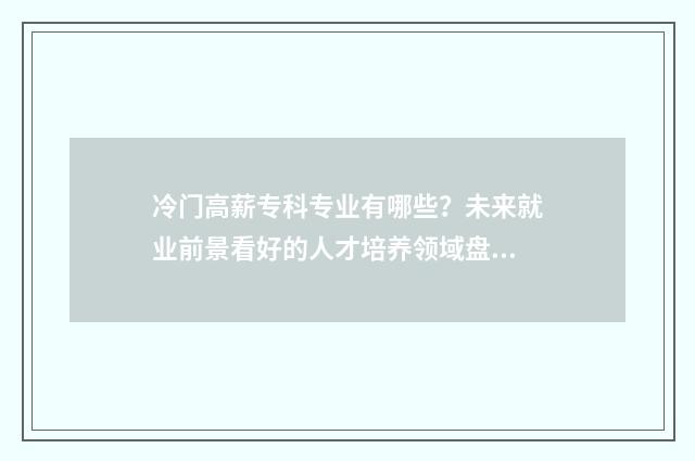 冷门高薪专科专业有哪些？未来就业前景看好的人才培养领域盘点 专科冷门专业排行榜