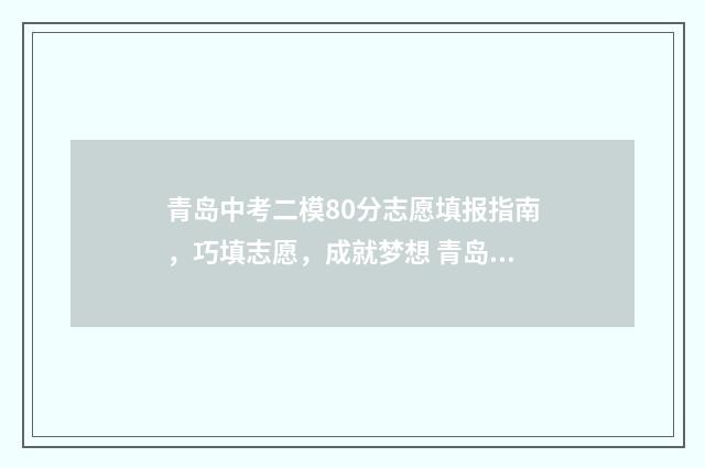 青岛中考二模80分志愿填报指南，巧填志愿，成就梦想 青岛中考二模分数线2024年是多少