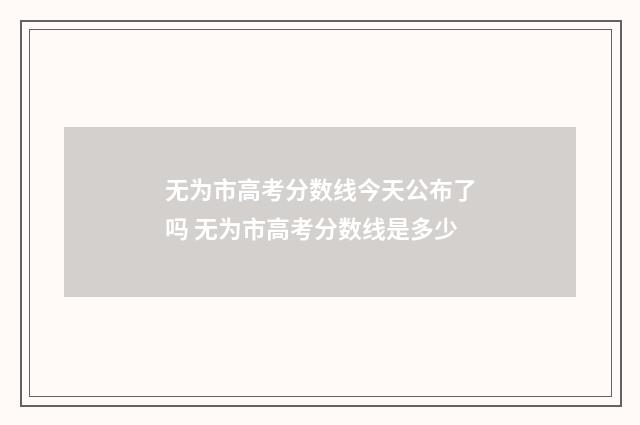 无为市高考分数线今天公布了吗 无为市高考分数线是多少