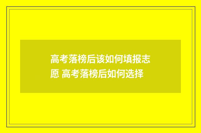 高考落榜后该如何填报志愿 高考落榜后如何选择