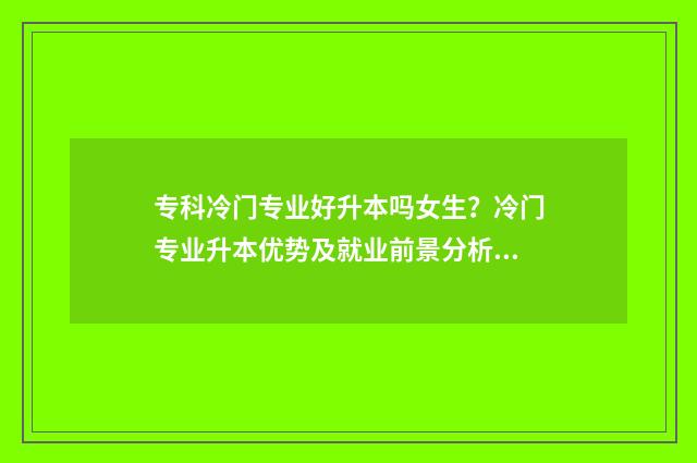 专科冷门专业好升本吗女生？冷门专业升本优势及就业前景分析 专科冷门专业但前景火爆