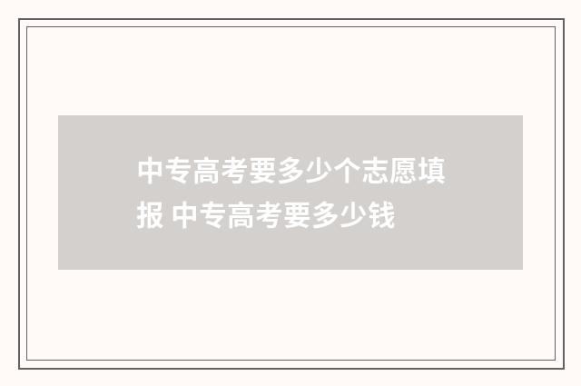 中专高考要多少个志愿填报 中专高考要多少钱