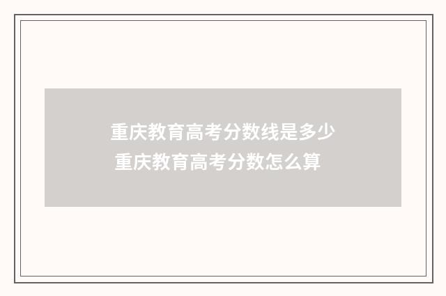 重庆教育高考分数线是多少 重庆教育高考分数怎么算