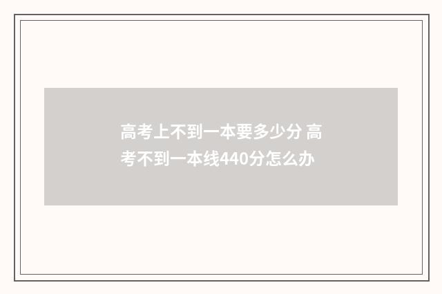 高考上不到一本要多少分 高考不到一本线440分怎么办