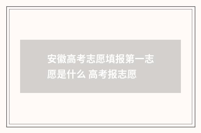 安徽高考志愿填报第一志愿是什么 高考报志愿
