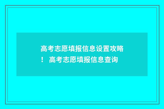 高考志愿填报信息设置攻略！ 高考志愿填报信息查询