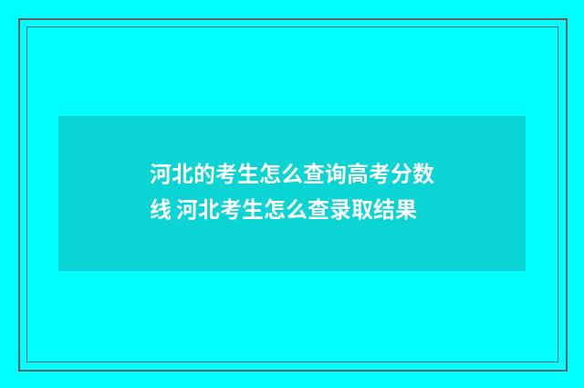 河北的考生怎么查询高考分数线 河北考生怎么查录取结果