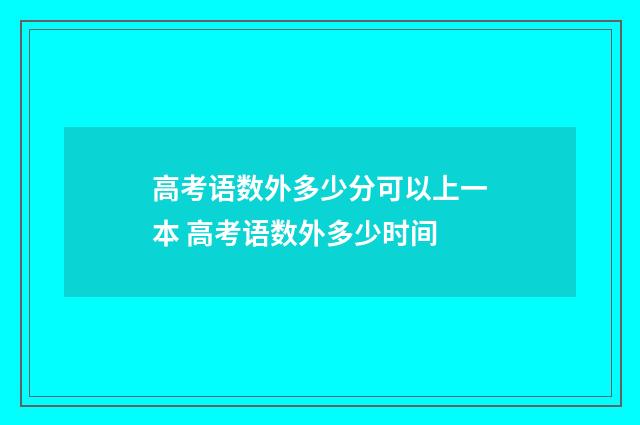 高考语数外多少分可以上一本 高考语数外多少时间