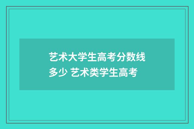 艺术大学生高考分数线多少 艺术类学生高考