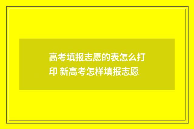 高考填报志愿的表怎么打印 新高考怎样填报志愿
