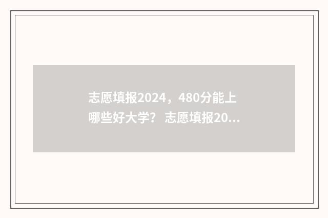 志愿填报2024，480分能上哪些好大学？ 志愿填报2024河北