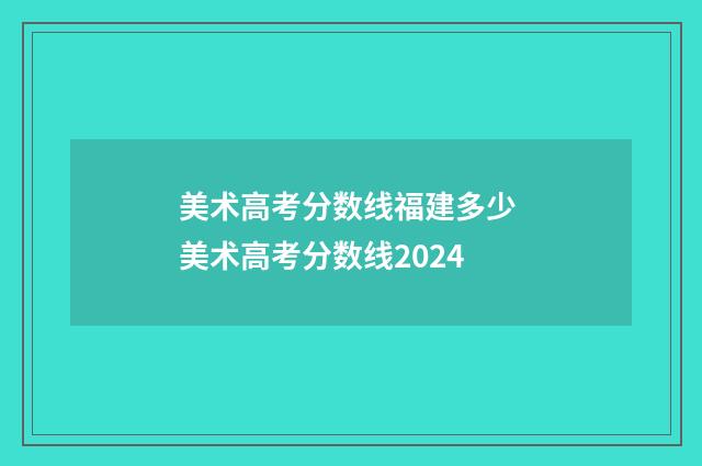 美术高考分数线福建多少 美术高考分数线2024