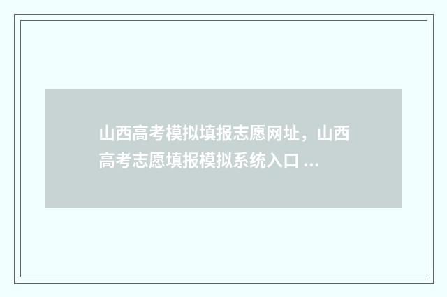 山西高考模拟填报志愿网址，山西高考志愿填报模拟系统入口 山西高考模拟填报