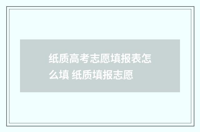 纸质高考志愿填报表怎么填 纸质填报志愿