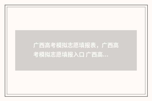 广西高考模拟志愿填报表，广西高考模拟志愿填报入口 广西高考模拟志愿填报网站