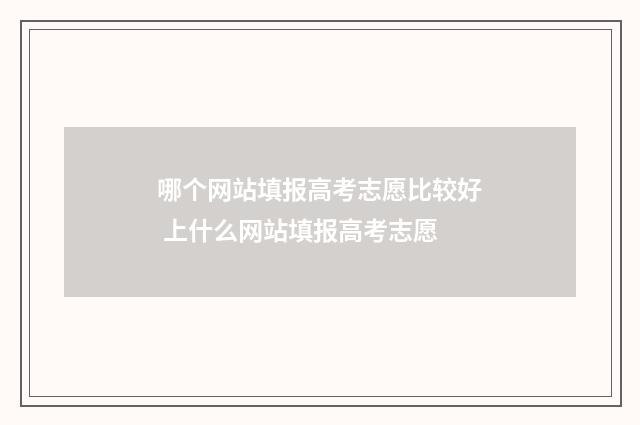 哪个网站填报高考志愿比较好 上什么网站填报高考志愿