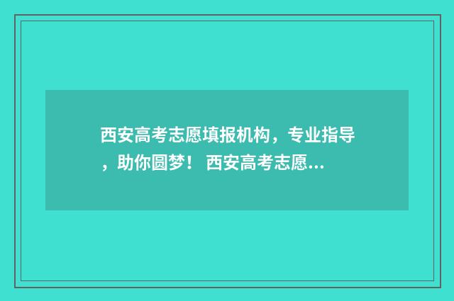 西安高考志愿填报机构，专业指导，助你圆梦！ 西安高考志愿填报机构排名