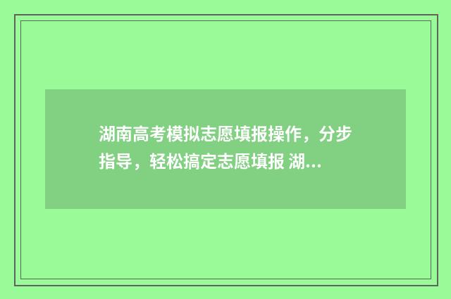 湖南高考模拟志愿填报操作，分步指导，轻松搞定志愿填报 湖南高考模拟志愿系统