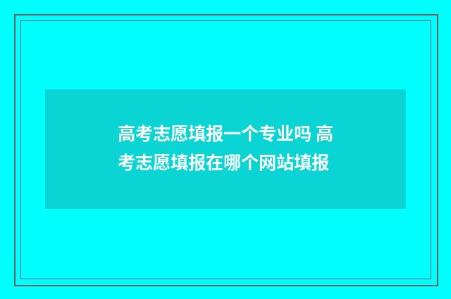 高考志愿填报一个专业吗 高考志愿填报在哪个网站填报