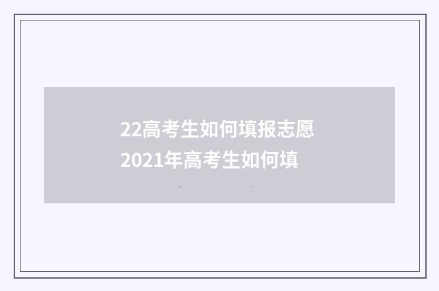22高考生如何填报志愿 2021年高考生如何填