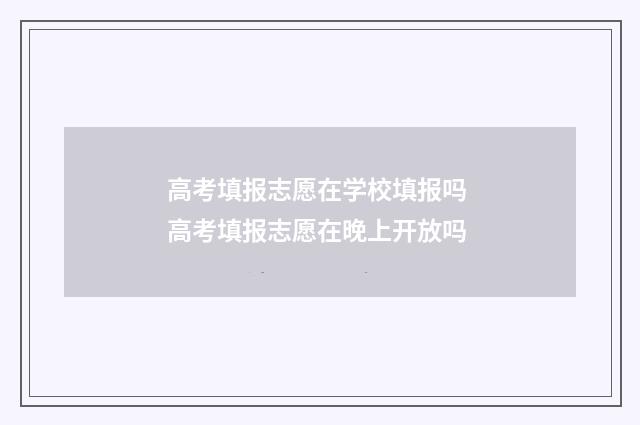 高考填报志愿在学校填报吗 高考填报志愿在晚上开放吗