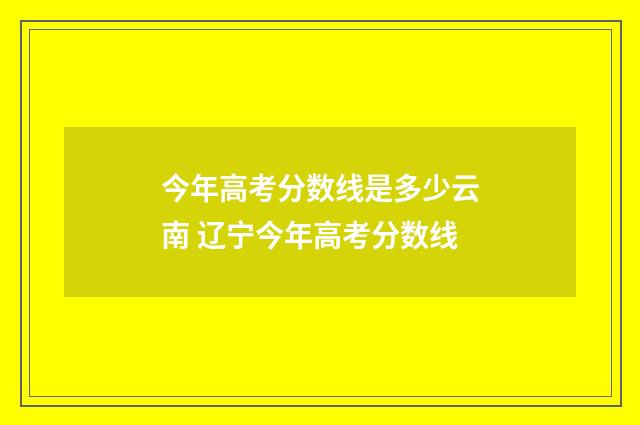 今年高考分数线是多少云南 辽宁今年高考分数线