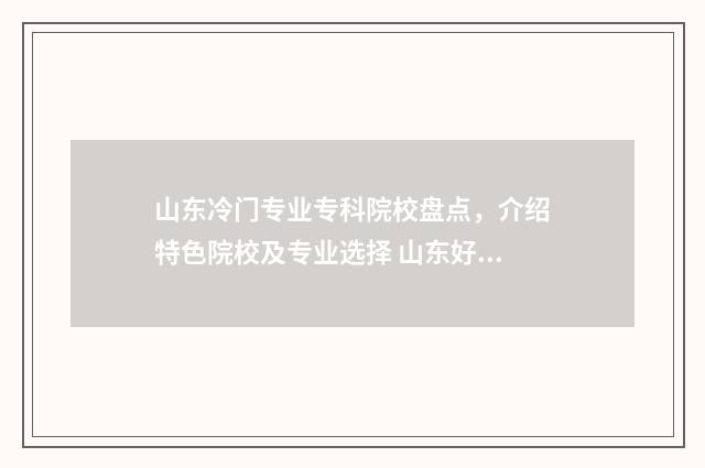 山东冷门专业专科院校盘点，介绍特色院校及专业选择 山东好专业