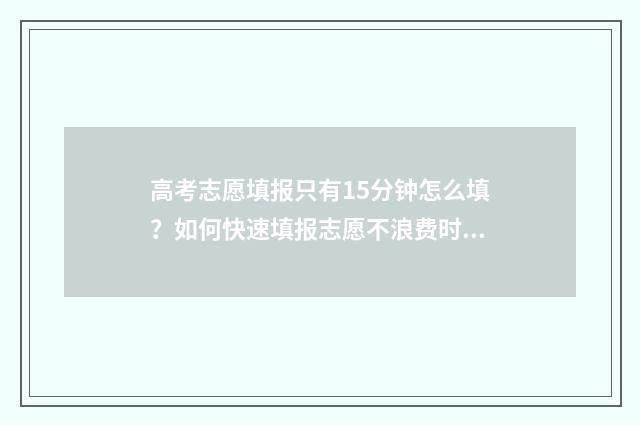高考志愿填报只有15分钟怎么填？如何快速填报志愿不浪费时间 高考志愿填报只能填代码吗