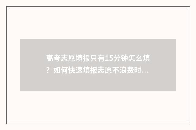 高考志愿填报只有15分钟怎么填？如何快速填报志愿不浪费时间 高考志愿填报只能填代码吗