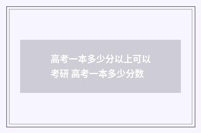 高考一本多少分以上可以考研 高考一本多少分数