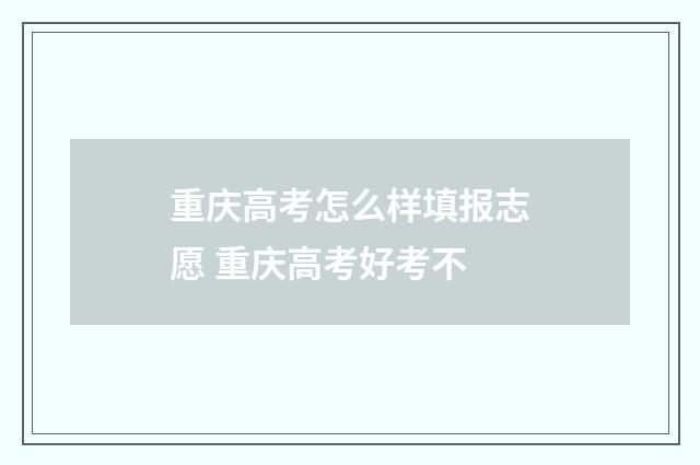重庆高考怎么样填报志愿 重庆高考好考不