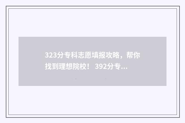 323分专科志愿填报攻略，帮你找到理想院校！ 392分专科