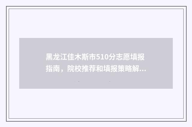 黑龙江佳木斯市510分志愿填报指南，院校推荐和填报策略解读 黑龙江佳木斯市区号