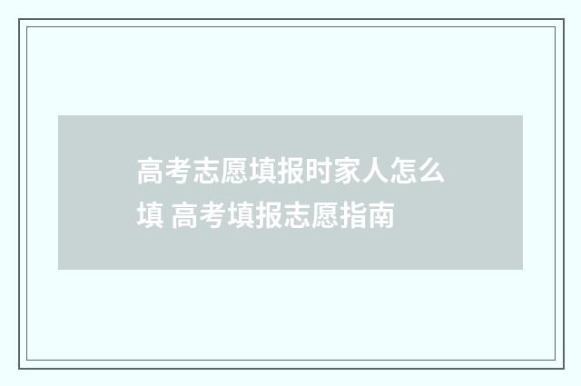 高考志愿填报时家人怎么填 高考填报志愿指南