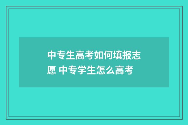 中专生高考如何填报志愿 中专学生怎么高考