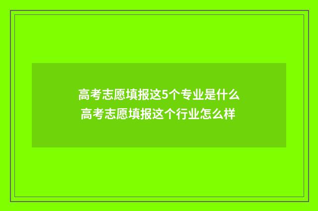 高考志愿填报这5个专业是什么 高考志愿填报这个行业怎么样