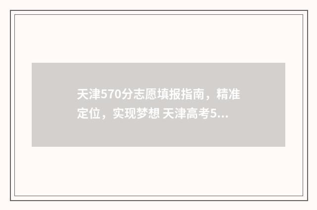 天津570分志愿填报指南，精准定位，实现梦想 天津高考570分能上什么大学