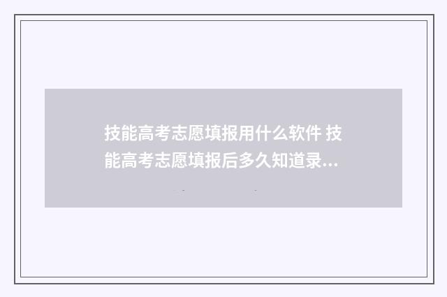 技能高考志愿填报用什么软件 技能高考志愿填报后多久知道录取结果