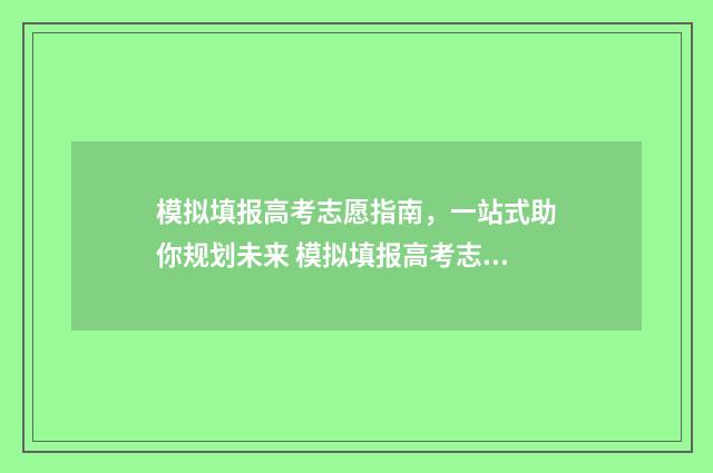 模拟填报高考志愿指南，一站式助你规划未来 模拟填报高考志愿不填可以吗