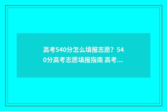高考540分怎么填报志愿？540分高考志愿填报指南 高考540分是什么概念